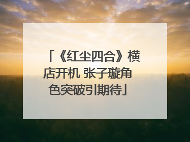 《红尘四合》横店开机 张子璇角色突破引期待