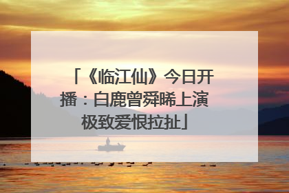 《临江仙》今日开播：白鹿曾舜晞上演极致爱恨拉扯