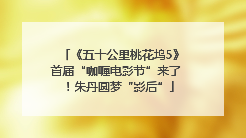 《五十公里桃花坞5》首届“咖喱电影节”来了！朱丹圆梦“影后”