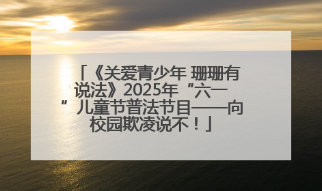 《关爱青少年 珊珊有说法》2025年“六一”儿童节普法节目——向校园欺凌说不！