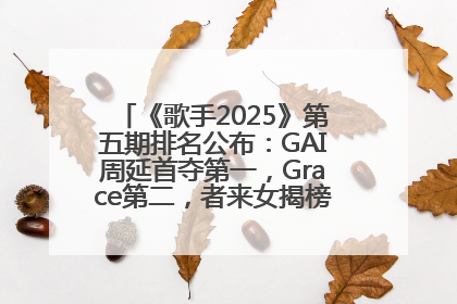 《歌手2025》第五期排名公布：GAI周延首夺第一，Grace第二，者来女揭榜成功，卫兰被淘汰
