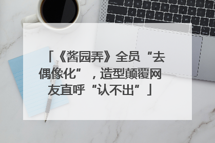 《酱园弄》全员“去偶像化”，造型颠覆网友直呼“认不出”
