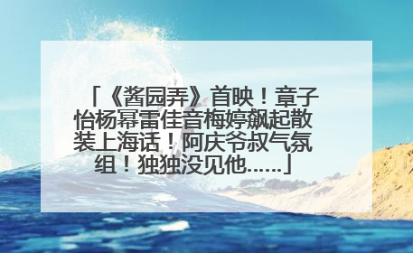 《酱园弄》首映！章子怡杨幂雷佳音梅婷飙起散装上海话！阿庆爷叔气氛组！独独没见他……