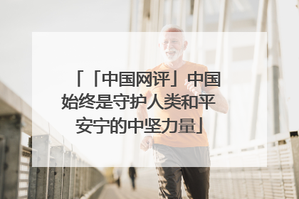 「中国网评」中国始终是守护人类和平安宁的中坚力量