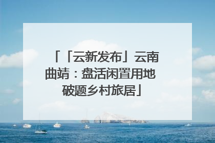 「云新发布」云南曲靖：盘活闲置用地 破题乡村旅居