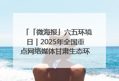 「微海报」六五环境日｜2025年全国重点网络媒体甘肃生态环保行走进兰州新区