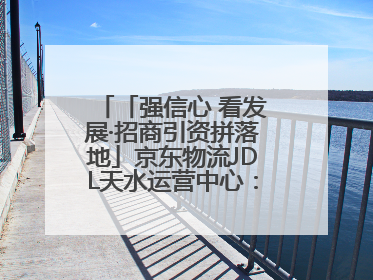 「强信心 看发展·招商引资拼落地」京东物流JDL天水运营中心：激活陇东南区域经济新引擎