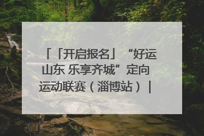 「开启报名」“好运山东 乐享齐城”定向运动联赛（淄博站）｜齐迹争霸之稷下逐风