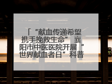 “献血传递希望 携手挽救生命” 襄阳市中医医院开展“世界献血者日”科普宣传活动