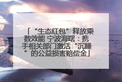 “生态红包”释放乘数效能 宁波海曙：携手相关部门激活“沉睡”的公益损害赔偿金
