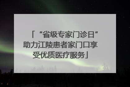 “省级专家门诊日”助力江陵患者家门口享受优质医疗服务