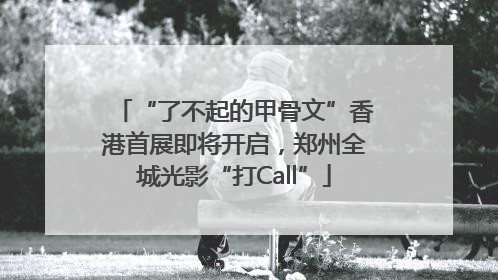 “了不起的甲骨文”香港首展即将开启，郑州全城光影“打Call”