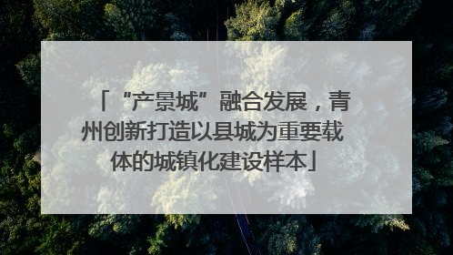 “产景城”融合发展，青州创新打造以县城为重要载体的城镇化建设样本