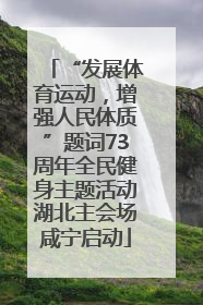 “发展体育运动，增强人民体质”题词73周年全民健身主题活动湖北主会场咸宁启动