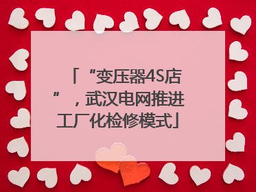 “变压器4S店”，武汉电网推进工厂化检修模式