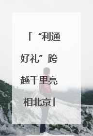 “利通好礼”跨越千里亮相北京