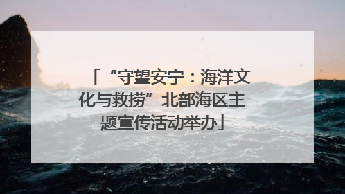 “守望安宁：海洋文化与救捞”北部海区主题宣传活动举办
