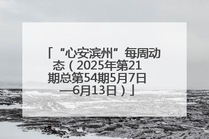 “心安滨州”每周动态（2025年第21期总第54期5月7日—6月13日）