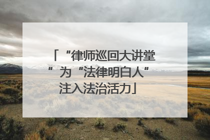“律师巡回大讲堂”为“法律明白人”注入法治活力