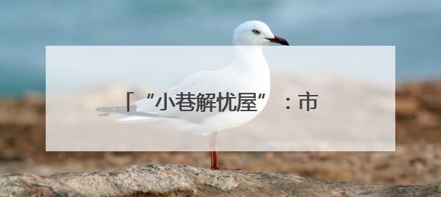 “小巷解忧屋”：市井烟火中织就基层治理“同心网”（图）