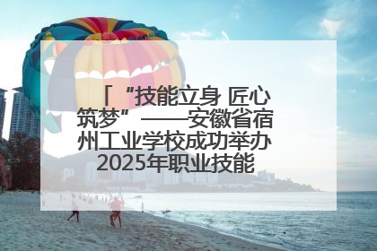 “技能立身 匠心筑梦”——安徽省宿州工业学校成功举办2025年职业技能活动周各项活动