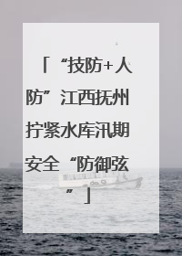 “技防+人防”江西抚州拧紧水库汛期安全“防御弦”