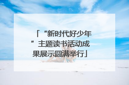 “新时代好少年”主题读书活动成果展示圆满举行