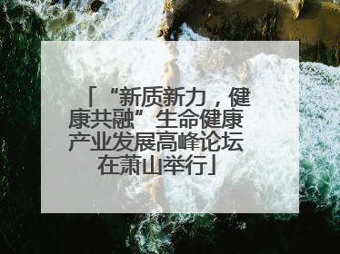 “新质新力，健康共融”生命健康产业发展高峰论坛在萧山举行