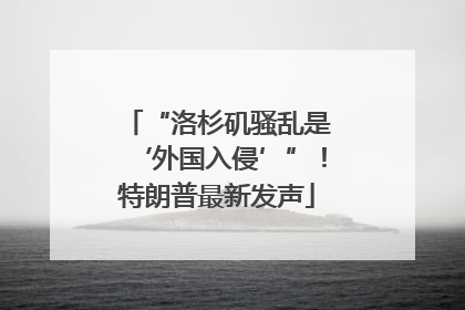 “洛杉矶骚乱是‘外国入侵’”！特朗普最新发声