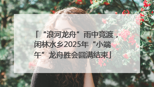 “浪河龙舟”雨中竞渡，闲林水乡2025年“小端午”龙舟胜会圆满结束