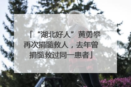 “湖北好人”黄勇攀再次捐髓救人，去年曾捐髓救过同一患者