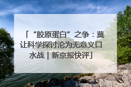 “胶原蛋白”之争：莫让科学探讨沦为无意义口水战｜新京报快评