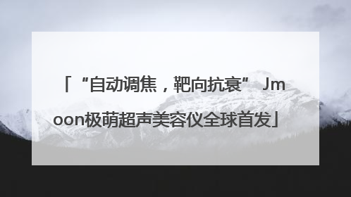 “自动调焦，靶向抗衰” Jmoon极萌超声美容仪全球首发