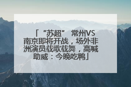 “苏超” 常州VS南京即将开战，场外非洲演员载歌载舞，高喊助威：今晚吃鸭