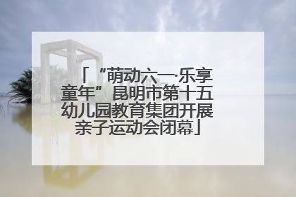 “萌动六一·乐享童年”昆明市第十五幼儿园教育集团开展亲子运动会闭幕