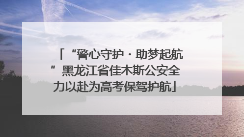 “警心守护・助梦起航”黑龙江省佳木斯公安全力以赴为高考保驾护航