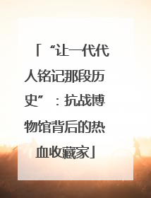 “让一代代人铭记那段历史”：抗战博物馆背后的热血收藏家