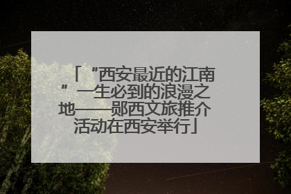“西安最近的江南”一生必到的浪漫之地——郧西文旅推介活动在西安举行
