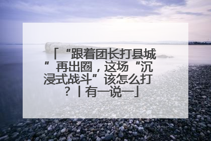 “跟着团长打县城”再出圈，这场“沉浸式战斗”该怎么打？丨有一说一