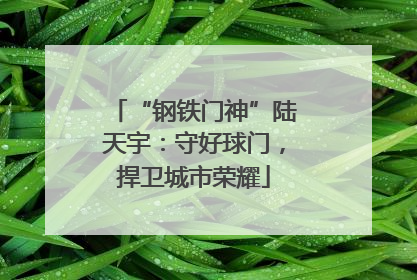 “钢铁门神”陆天宇：守好球门，捍卫城市荣耀