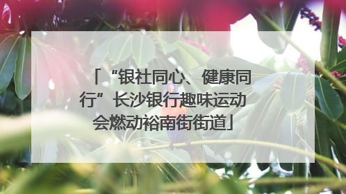 “银社同心、健康同行”长沙银行趣味运动会燃动裕南街街道