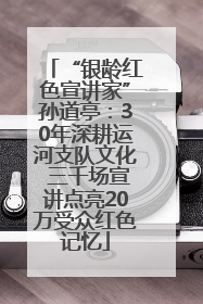 “银龄红色宣讲家”孙道亭：30年深耕运河支队文化 三千场宣讲点亮20万受众红色记忆