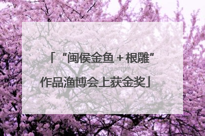“闽侯金鱼＋根雕”作品渔博会上获金奖
