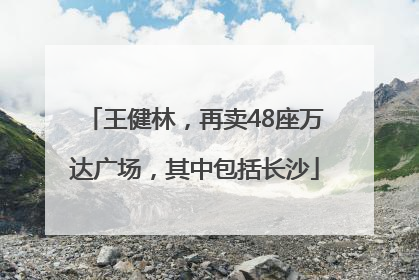 王健林，再卖48座万达广场，其中包括长沙