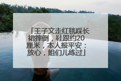 王子文走红毯踩长裙摔倒，鞋跟约20厘米，本人报平安：放心，姐们儿练过