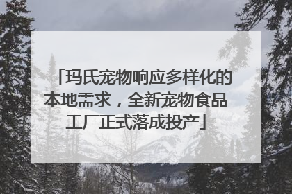 玛氏宠物响应多样化的本地需求，全新宠物食品工厂正式落成投产