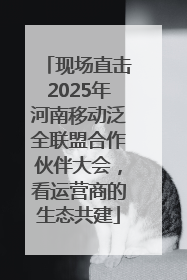 现场直击2025年河南移动泛全联盟合作伙伴大会，看运营商的生态共建