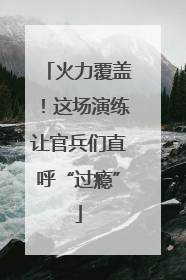 火力覆盖！这场演练让官兵们直呼“过瘾”