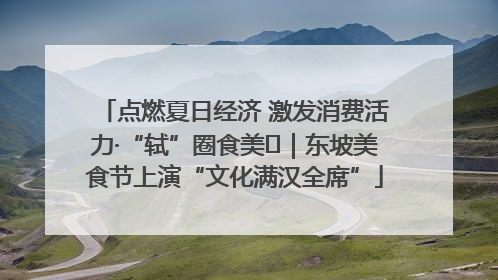 点燃夏日经济 激发消费活力·“轼”圈食美⑪｜东坡美食节上演“文化满汉全席”