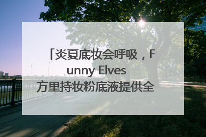 炎夏底妆会呼吸，Funny Elves方里持妆粉底液提供全肤质底妆新解法